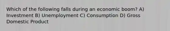 Which of the following falls during an economic boom? A) Investment B) Unemployment C) Consumption D) Gross Domestic Product