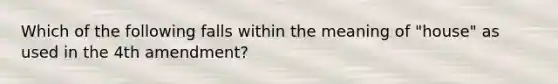 Which of the following falls within the meaning of "house" as used in the 4th amendment?