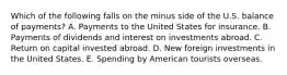 Which of the following falls on the minus side of the U.S. balance of payments? A. Payments to the United States for insurance. B. Payments of dividends and interest on investments abroad. C. Return on capital invested abroad. D. New foreign investments in the United States. E. Spending by American tourists overseas.