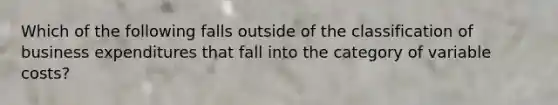 Which of the following falls outside of the classification of business expenditures that fall into the category of variable costs?