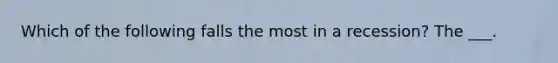 Which of the following falls the most in a recession? The ___.