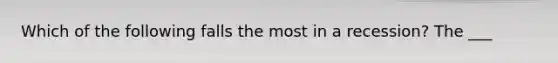 Which of the following falls the most in a recession? The ___