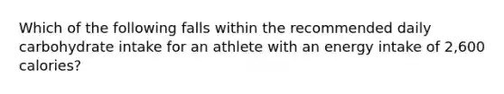 Which of the following falls within the recommended daily carbohydrate intake for an athlete with an energy intake of 2,600 calories?