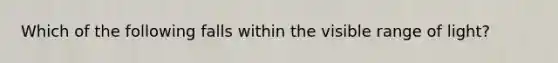 Which of the following falls within the visible range of light?