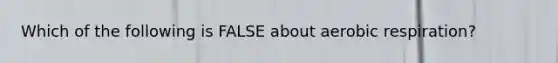 Which of the following is FALSE about aerobic respiration?