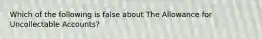 Which of the following is false about The Allowance for Uncollectable Accounts?