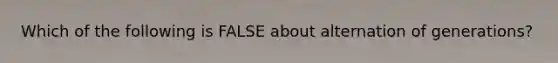 Which of the following is FALSE about alternation of generations?