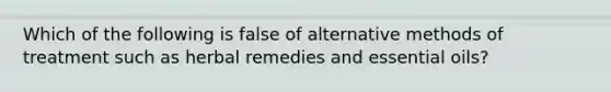 Which of the following is false of alternative methods of treatment such as herbal remedies and essential oils?