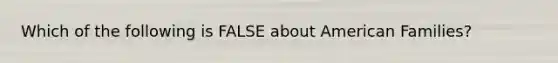 Which of the following is FALSE about American Families?