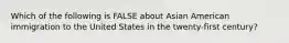 Which of the following is FALSE about Asian American immigration to the United States in the twenty-first century?