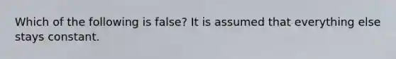 Which of the following is false? It is assumed that everything else stays constant.