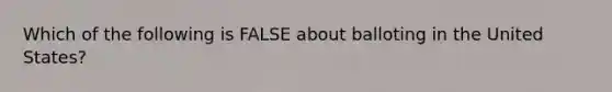 Which of the following is FALSE about balloting in the United States?