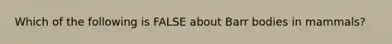 Which of the following is FALSE about Barr bodies in mammals?