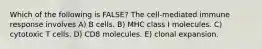 Which of the following is FALSE? The cell-mediated immune response involves A) B cells. B) MHC class I molecules. C) cytotoxic T cells. D) CD8 molecules. E) clonal expansion.