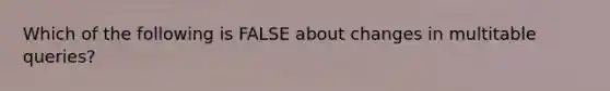 Which of the following is FALSE about changes in multitable queries?