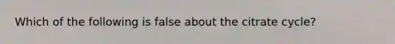 Which of the following is false about the citrate cycle?