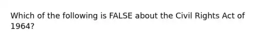 Which of the following is FALSE about the Civil Rights Act of 1964?