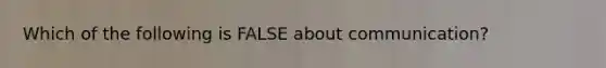 Which of the following is FALSE about communication?