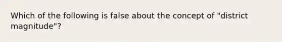 Which of the following is false about the concept of "district magnitude"?