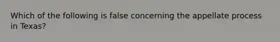 Which of the following is false concerning the appellate process in Texas?