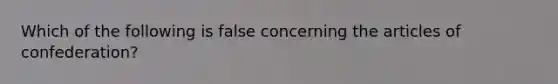 Which of the following is false concerning the articles of confederation?