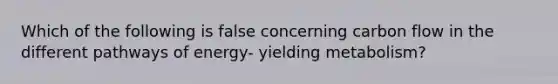 Which of the following is false concerning carbon flow in the different pathways of energy- yielding metabolism?