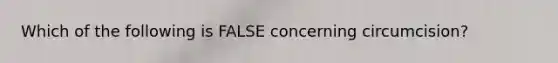 Which of the following is FALSE concerning circumcision?