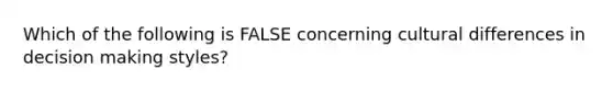 Which of the following is FALSE concerning cultural differences in decision making styles?