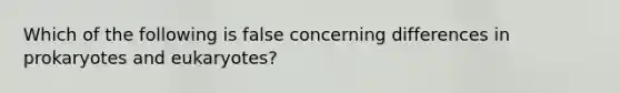 Which of the following is false concerning differences in prokaryotes and eukaryotes?