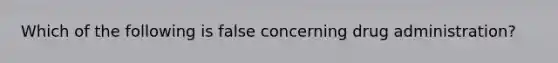 Which of the following is false concerning drug administration?