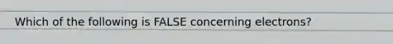 Which of the following is FALSE concerning electrons?