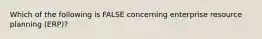 Which of the following is FALSE concerning enterprise resource planning (ERP)?