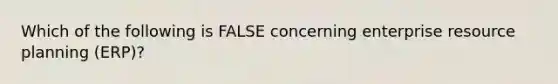 Which of the following is FALSE concerning enterprise resource planning (ERP)?