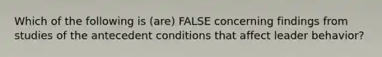 Which of the following is (are) FALSE concerning findings from studies of the antecedent conditions that affect leader behavior?