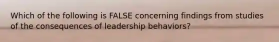 Which of the following is FALSE concerning findings from studies of the consequences of leadership behaviors?