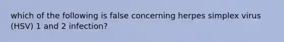 which of the following is false concerning herpes simplex virus (HSV) 1 and 2 infection?