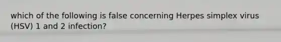 which of the following is false concerning Herpes simplex virus (HSV) 1 and 2 infection?