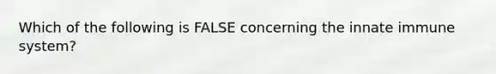 Which of the following is FALSE concerning the innate immune system?