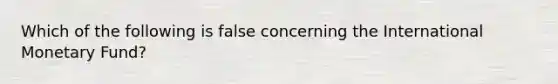 Which of the following is false concerning the International Monetary Fund?