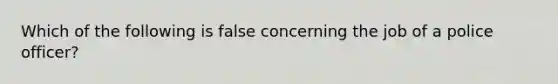 Which of the following is false concerning the job of a police officer?