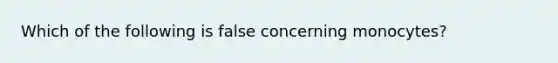 Which of the following is false concerning monocytes?