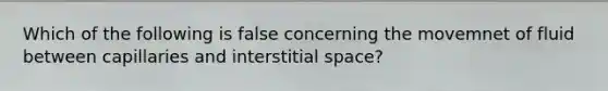 Which of the following is false concerning the movemnet of fluid between capillaries and interstitial space?