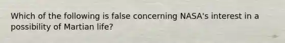 Which of the following is false concerning NASA's interest in a possibility of Martian life?