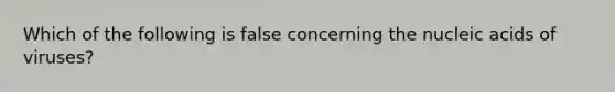 Which of the following is false concerning the nucleic acids of viruses?