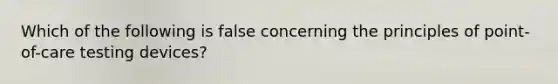 Which of the following is false concerning the principles of point-of-care testing devices?