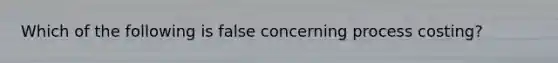 Which of the following is false concerning process​ costing?