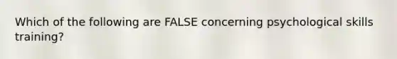 Which of the following are FALSE concerning psychological skills training?