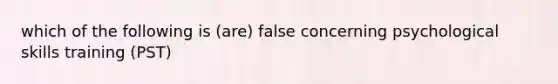 which of the following is (are) false concerning psychological skills training (PST)