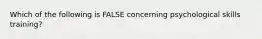 Which of the following is FALSE concerning psychological skills training?