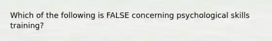 Which of the following is FALSE concerning psychological skills training?